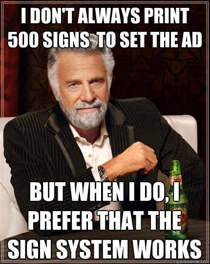 i don't always print 500 signs  to set the ad but when i do, i prefer that the sign system works  The Most Interesting Man In The World
