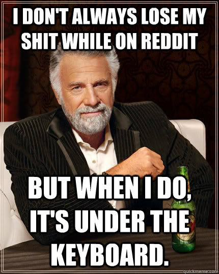 I don't always lose my shit while on Reddit But when I do, It's under the keyboard.  The Most Interesting Man In The World