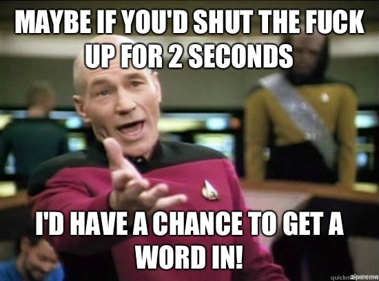 Maybe if you'd shut the fuck up for 2 seconds I'd have a chance to get a word in!  Annoyed Picard HD