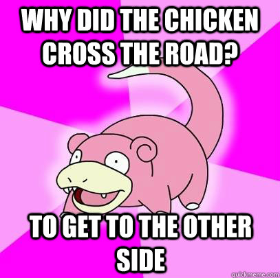 Why did the chicken cross the road? To get to the other side  Slowpoke