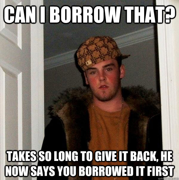 Can i borrow that? Takes so long to give it back, he now says you borrowed it first  Scumbag Steve