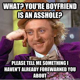 What? You're boyfriend is an asshole? Please tell me something I haven't already forewarned you about  Condescending Wonka