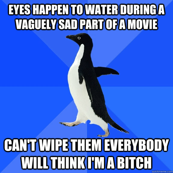 eyes happen to water during a vaguely sad part of a movie can't wipe them everybody will think i'm a bitch  Socially Awkward Penguin