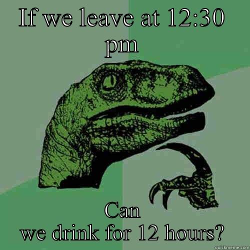IF WE LEAVE AT 12:30 PM CAN WE DRINK FOR 12 HOURS? Philosoraptor