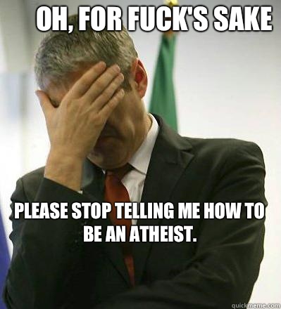 Oh, for fuck's sake Please stop telling me how to be an atheist.
  Prime Minister Facepalmer