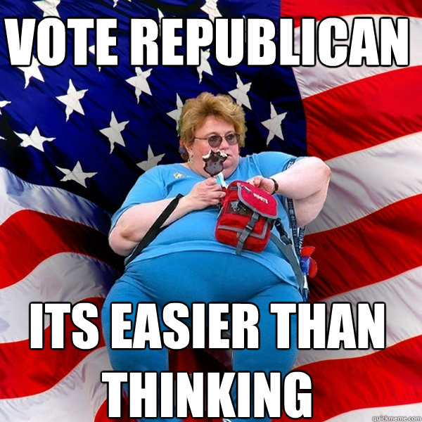 Vote republican its easier than thinking - Vote republican its easier than thinking  Asinine American fat obese red state republican lady meme