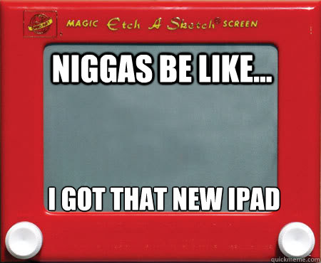 Niggas be like... i got that new ipad  Good Guy Etch A Sketch