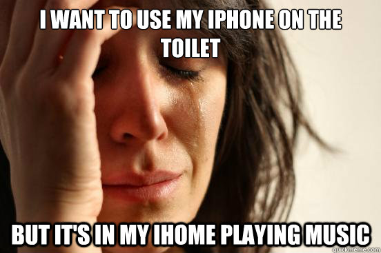 I want to use my iPhone on the toilet but it's in my ihome playing music - I want to use my iPhone on the toilet but it's in my ihome playing music  First World Problems