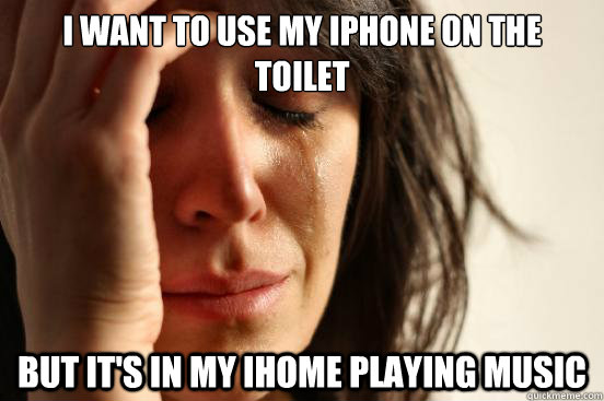 I want to use my iPhone on the toilet but it's in my ihome playing music  First World Problems