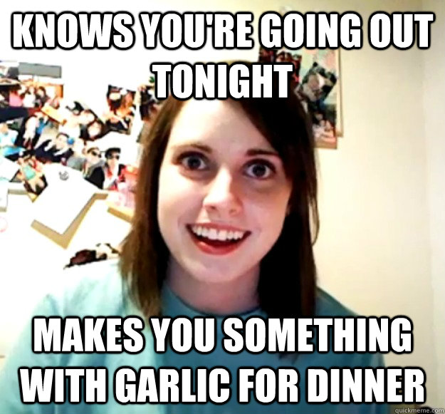 Knows you're going out tonight makes you something with garlic for dinner  Overly Attached Girlfriend