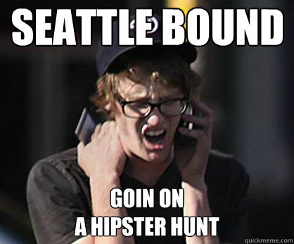 Seattle bound goin on 
a hipster hunt  Sad Hipster