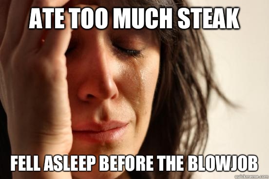 Ate too much steak Fell asleep before the blowjob  First World Problems