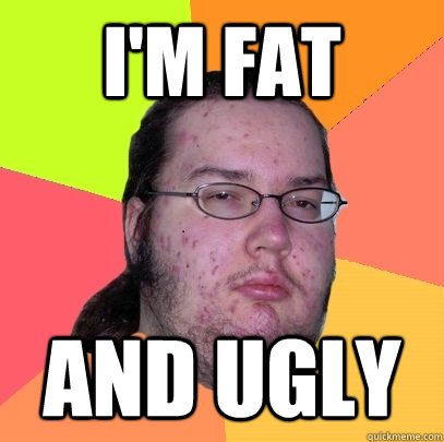 I'm fat and ugly  Butthurt Dweller