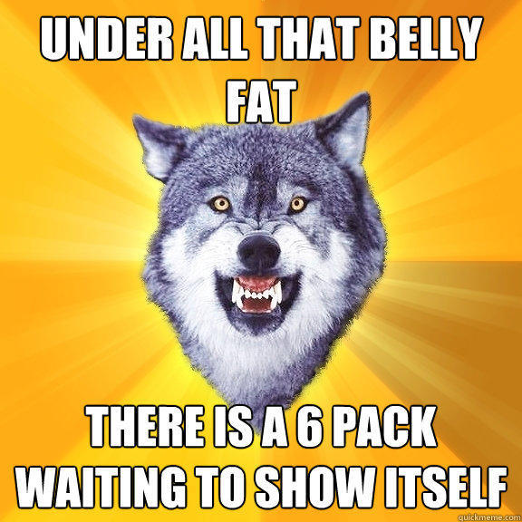 Under all that belly fat There is a 6 pack waiting to show itself - Under all that belly fat There is a 6 pack waiting to show itself  Courage Wolf