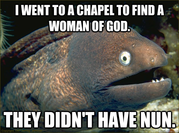 I went to a chapel to find a woman of God. They didn't have nun.  Bad Joke Eel