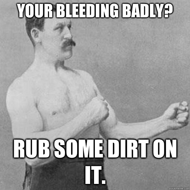 YOUR BLEEDING BADLY? RUB SOME DIRT ON IT. - YOUR BLEEDING BADLY? RUB SOME DIRT ON IT.  overly manly man