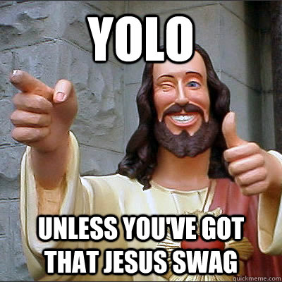 YOLO Unless you've got that Jesus Swag  