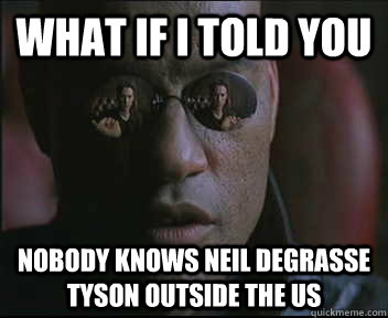 What if I told you nobody knows neil degrasse tyson outside the US  Morpheus SC