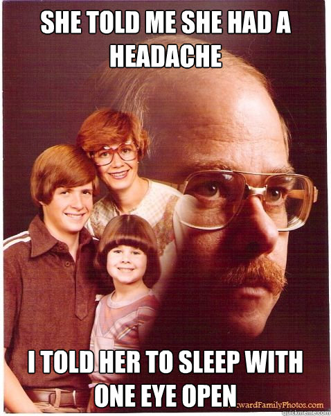 She told me she had a headache I told her to sleep with one eye open  Vengeance Dad