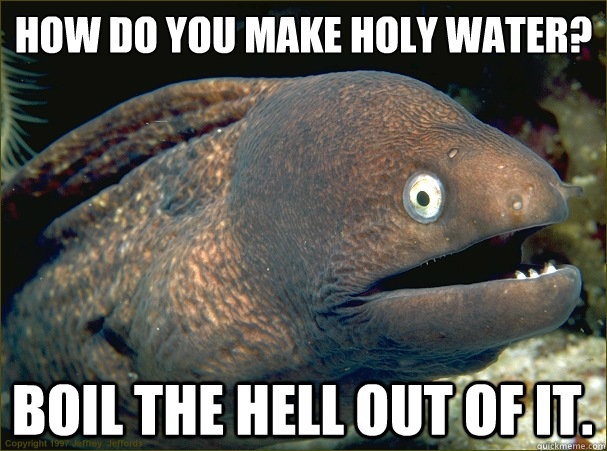 How do you make holy water? Boil the hell out of it.  Bad Joke Eel