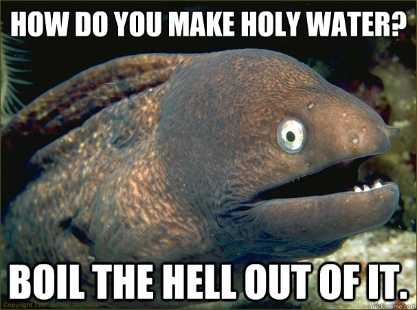 How do you make holy water? Boil the hell out of it. - How do you make holy water? Boil the hell out of it.  Bad Joke Eel