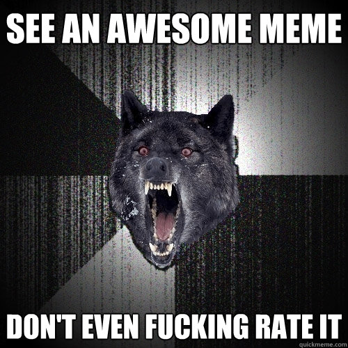 see an awesome meme don't even fucking rate it  Insanity Wolf