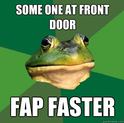Some one at Front door Fap Faster  Foul Bachelor Frog