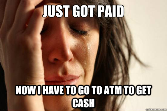 JUST GOT PAID NOW I HAVE TO GO TO ATM TO GET CASH  First World Problems