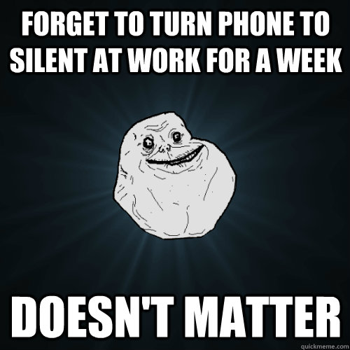 forget to turn phone to silent at work for a week doesn't matter  Forever Alone