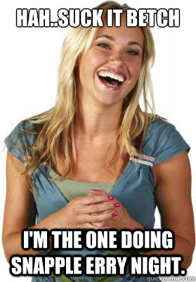 hah..suck it betch i'm the one doing snapple erry night.  Friend Zone Fiona