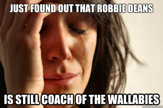 Just found out that robbie deans is still coach of the wallabies  First World Problems