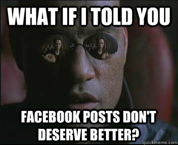 What if I told you FaceBook posts don't deserve better?  Morpheus SC