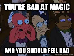 You're bad at magic and you should feel bad  Zoidberg