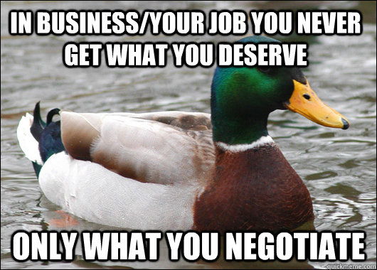 In business/your job you never get what you deserve only what you negotiate  Actual Advice Mallard