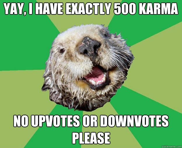 yay, i have exactly 500 karma no upvotes or downvotes please  OCD Otter