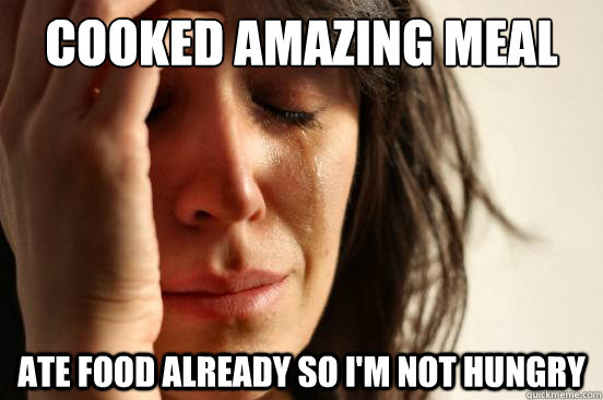 Cooked amazing meal Ate food already so I'm not hungry  First World Problems