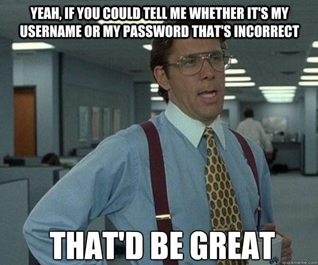 yeah, if you could tell me whether it's my username or my password that's incorrect that'd be great - yeah, if you could tell me whether it's my username or my password that's incorrect that'd be great  that would be great