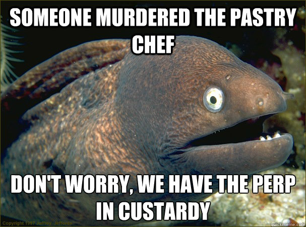 Someone murdered the pastry chef Don't worry, we have the perp in custardy  Bad Joke Eel
