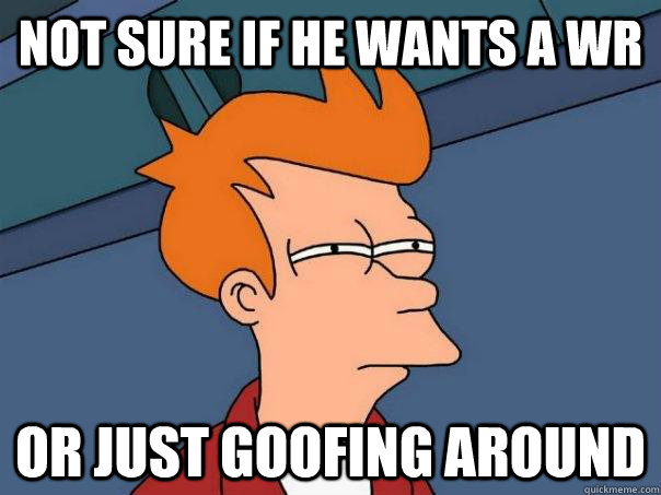 NOT SURE IF HE WANTS A WR  OR JUST GOOFING AROUND  Futurama Fry
