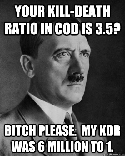 Your Kill-Death Ratio in Cod is 3.5? Bitch please.  My kdr was 6 million to 1.  