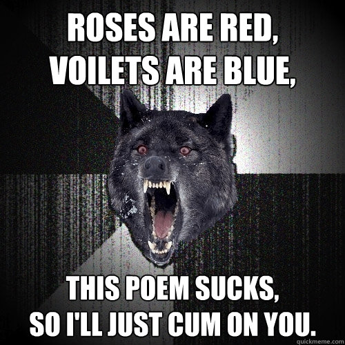 roses are red,
voilets are blue, this poem sucks,
so i'll just cum on you.  Insanity Wolf
