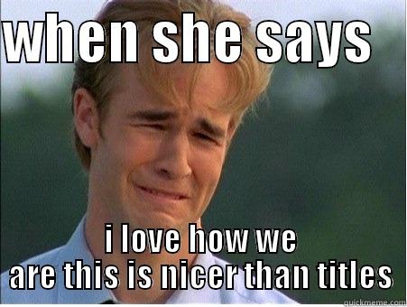 WHEN SHE SAYS    I LOVE HOW WE ARE THIS IS NICER THAN TITLES 1990s Problems