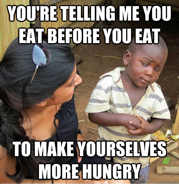You're telling me you eat before you eat to make yourselves more hungry  Skeptical Third World Kid