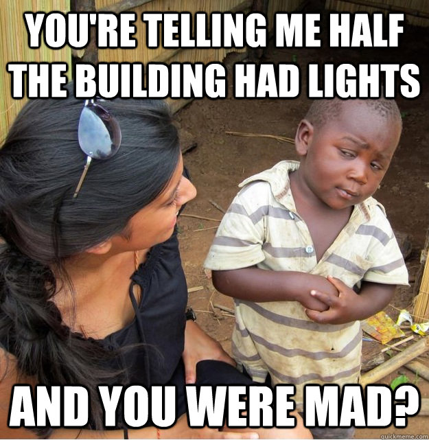 You're telling me half the building had lights and you were mad?  Skeptical Third World Kid