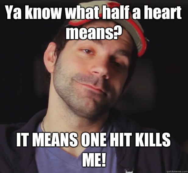 Ya know what half a heart means? IT MEANS ONE HIT KILLS ME!  BDoubleO