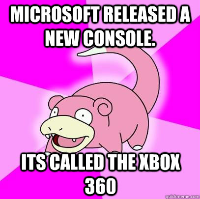 Microsoft released a new console. Its called the xbox 360  Slowpoke