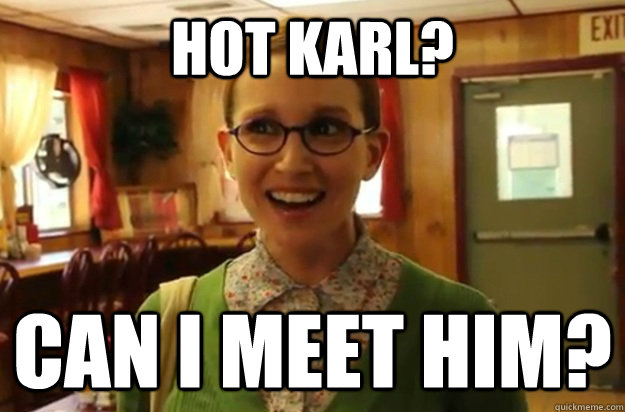 HOT KARL? CAN I MEET HIM? - HOT KARL? CAN I MEET HIM?  Sexually Oblivious Girl