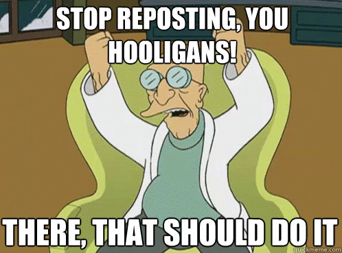 STOP REPOSTING, YOU HOOLIGANS! THERE, THAT SHOULD DO IT - STOP REPOSTING, YOU HOOLIGANS! THERE, THAT SHOULD DO IT  Farnsworth Preposterous