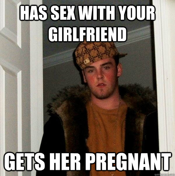 Has sex with your girlfriend Gets her pregnant  - Has sex with your girlfriend Gets her pregnant   Scumbag Steve