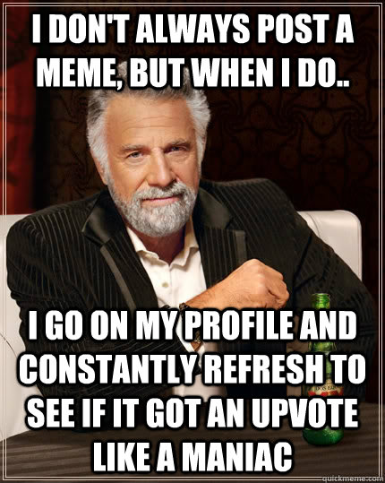 I don't always post a meme, but when I do.. i go on my profile and constantly refresh to see if it got an upvote like a maniac - I don't always post a meme, but when I do.. i go on my profile and constantly refresh to see if it got an upvote like a maniac  The Most Interesting Man In The World